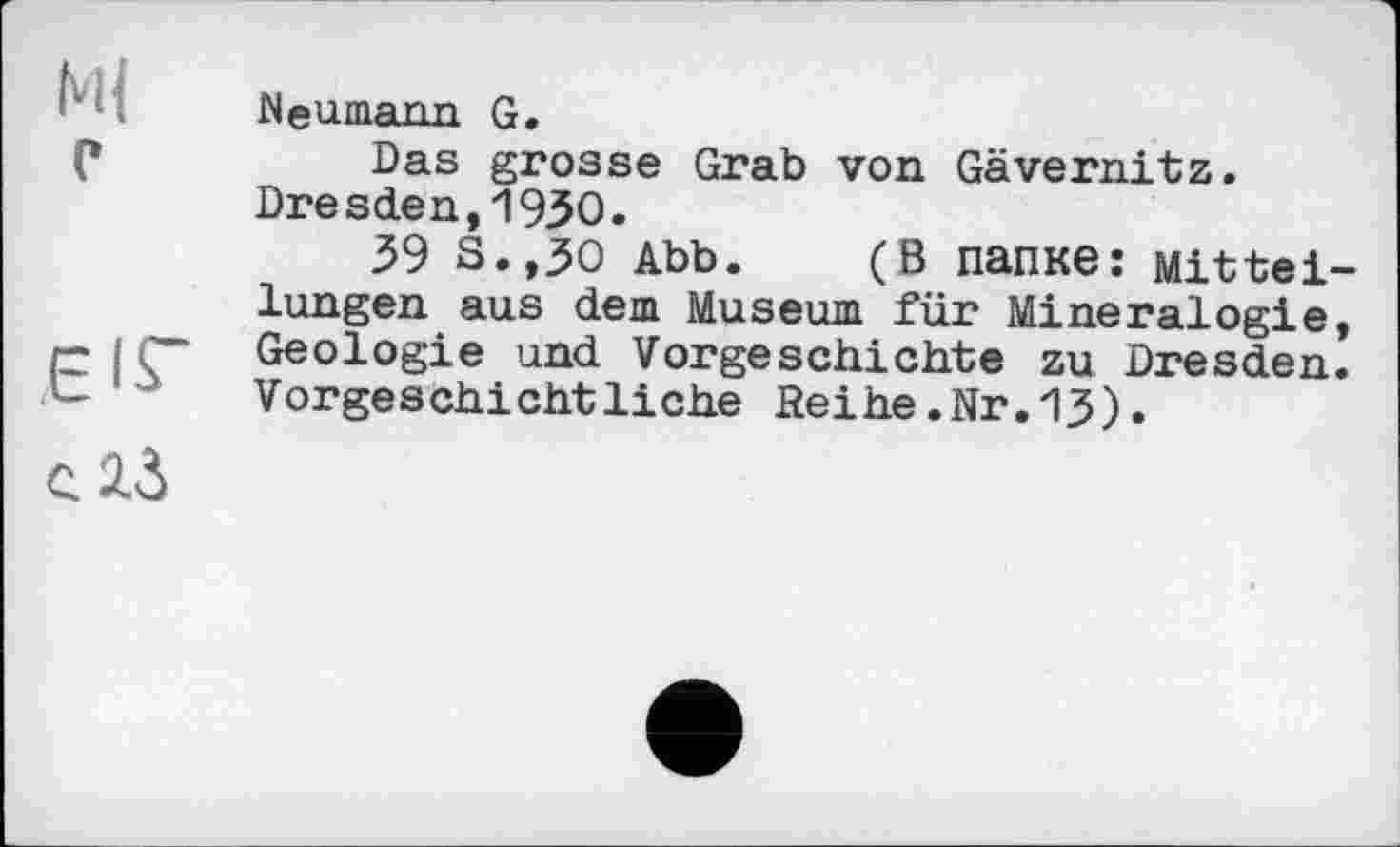 ﻿Ml с
ЄІГ
Neumann G.
Das grosse Grab von Gävernitz. Dresden,1950.
39 S.,30 Abb. (В папке: Mitteilungen aus dem Museum für Mineralogie, Geologie und Vorgeschichte zu Dresden. Vorgeschichtliche Reihe.Nr.ІЗ).
C 2.3